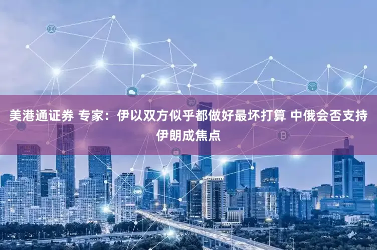 美港通证券 专家：伊以双方似乎都做好最坏打算 中俄会否支持伊朗成焦点