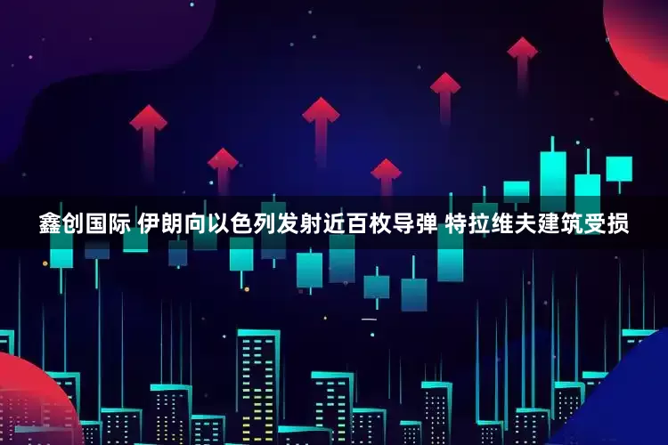 鑫创国际 伊朗向以色列发射近百枚导弹 特拉维夫建筑受损