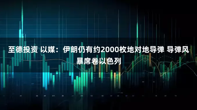 至德投资 以媒：伊朗仍有约2000枚地对地导弹 导弹风暴席卷以色列