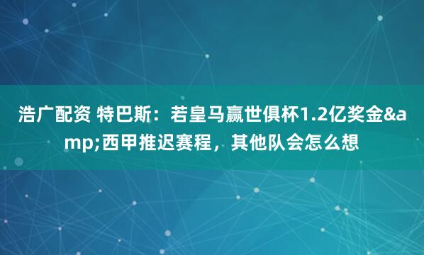 浩广配资 特巴斯：若皇马赢世俱杯1.2亿奖金&西甲推迟赛程，其他队会怎么想