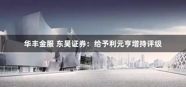 华丰金服 东吴证券：给予利元亨增持评级