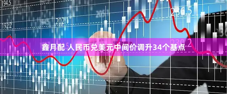 鑫月配 人民币兑美元中间价调升34个基点