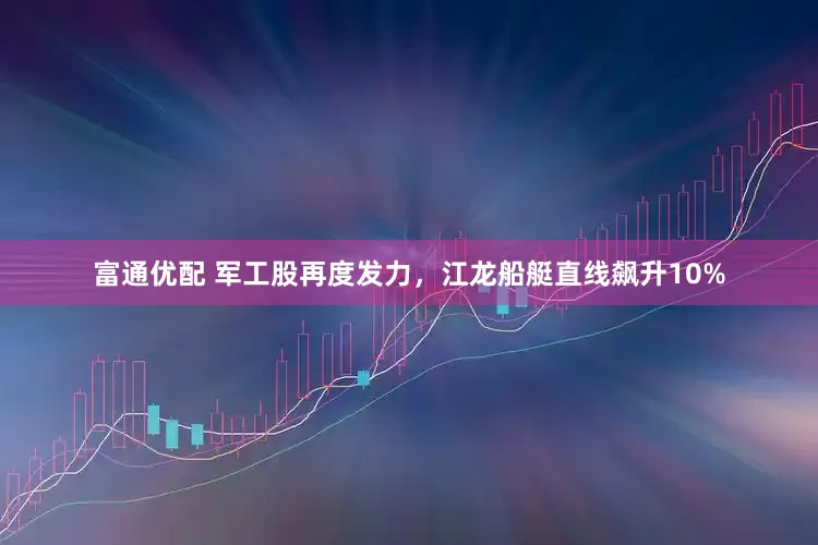 富通优配 军工股再度发力，江龙船艇直线飙升10%