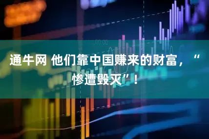 通牛网 他们靠中国赚来的财富，“惨遭毁灭”！