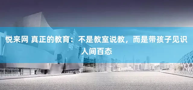 悦来网 真正的教育：不是教室说教，而是带孩子见识人间百态