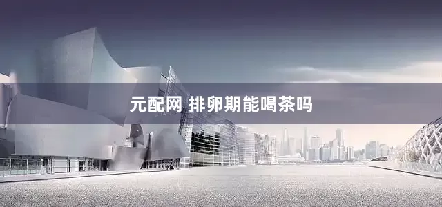 元配网 排卵期能喝茶吗