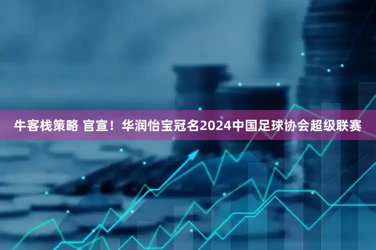 牛客栈策略 官宣！华润怡宝冠名2024中国足球协会超级联赛