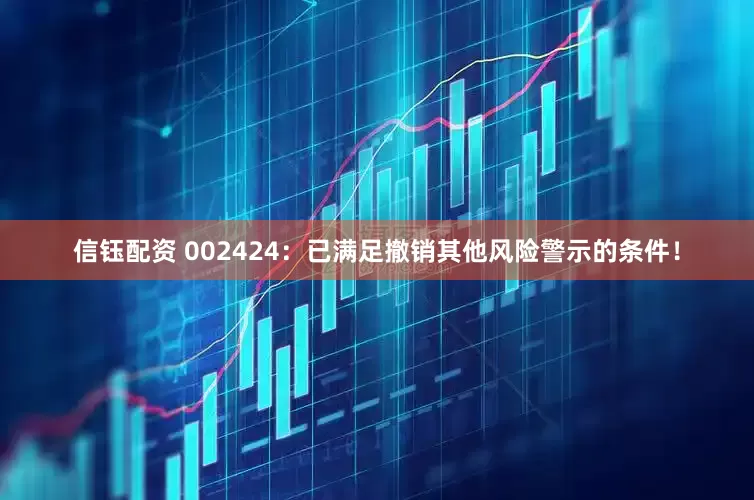 信钰配资 002424：已满足撤销其他风险警示的条件！