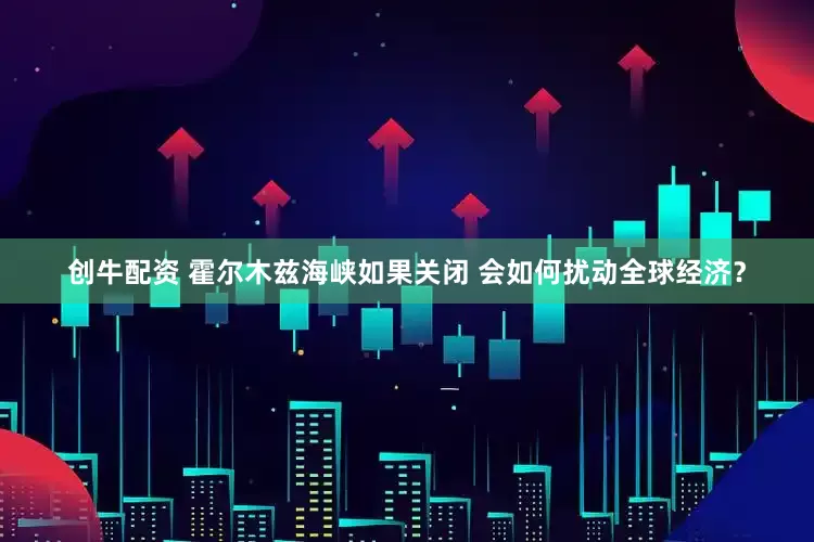 创牛配资 霍尔木兹海峡如果关闭 会如何扰动全球经济？
