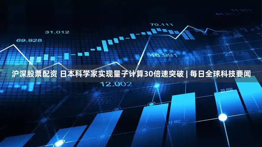 沪深股票配资 日本科学家实现量子计算30倍速突破 | 每日全球科技要闻