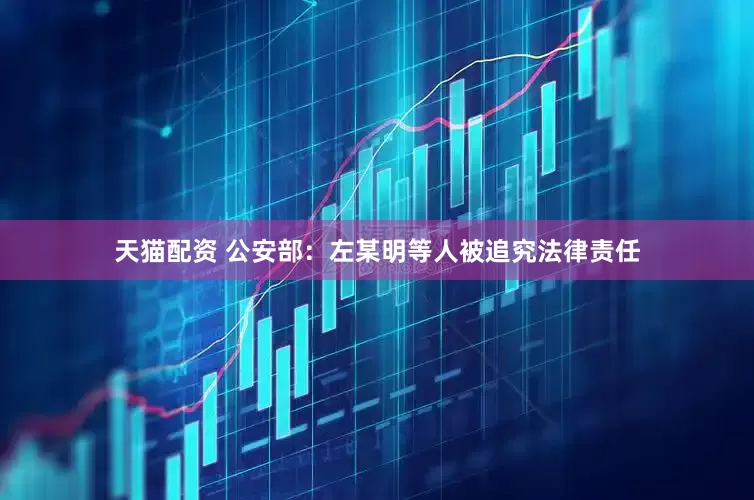 天猫配资 公安部：左某明等人被追究法律责任