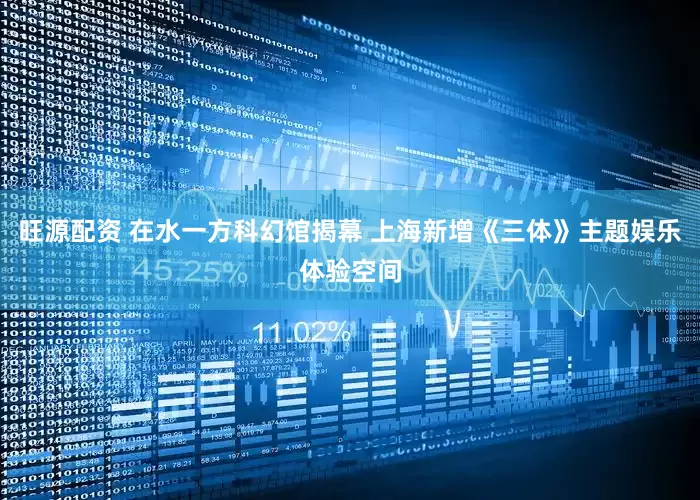 旺源配资 在水一方科幻馆揭幕 上海新增《三体》主题娱乐体验空间