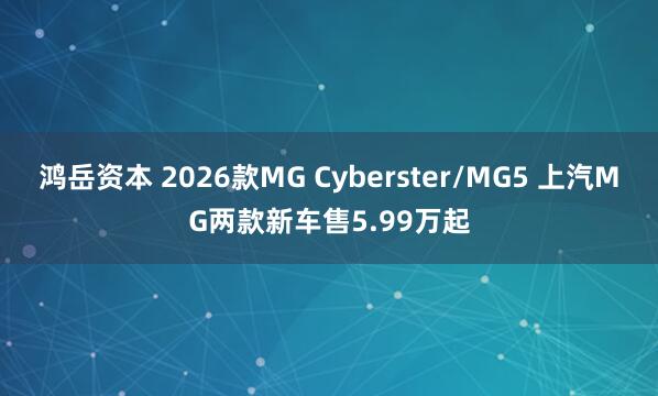 鸿岳资本 2026款MG Cyberster/MG5 上汽MG两款新车售5.99万起