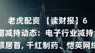 老虎配资 【读财报】6月董监高增减持动态：电子行业减持金额居首, 千红制药、恺英网络增持金额居前