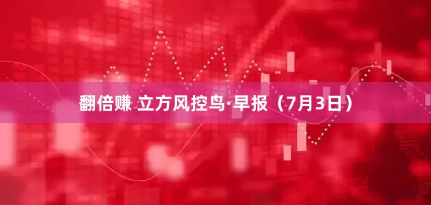 翻倍赚 立方风控鸟·早报（7月3日）