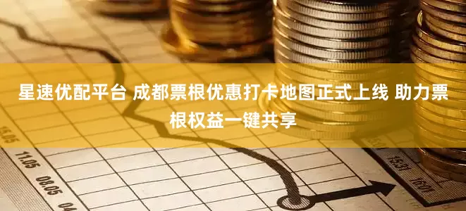 星速优配平台 成都票根优惠打卡地图正式上线 助力票根权益一键共享