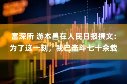 富深所 游本昌在人民日报撰文：为了这一刻，我已奋斗七十余载