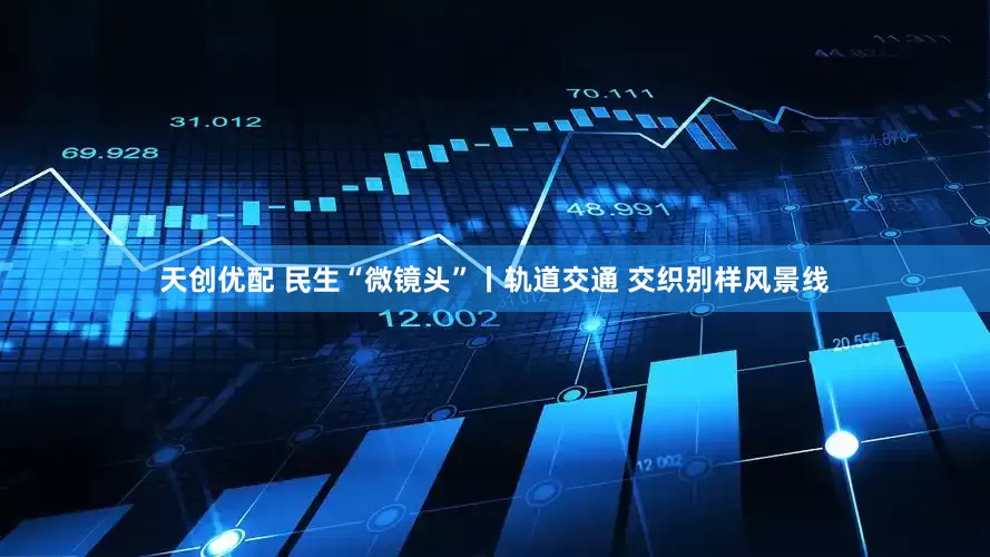 天创优配 民生“微镜头”丨轨道交通 交织别样风景线