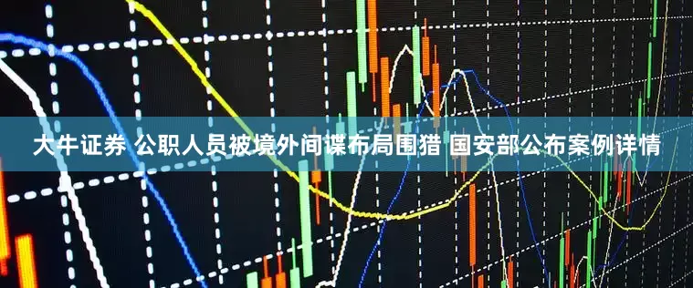 大牛证券 公职人员被境外间谍布局围猎 国安部公布案例详情