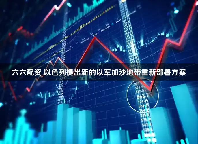 六六配资 以色列提出新的以军加沙地带重新部署方案