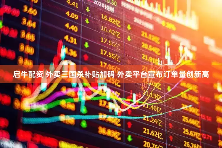 启牛配资 外卖三国杀补贴加码 外卖平台宣布订单量创新高