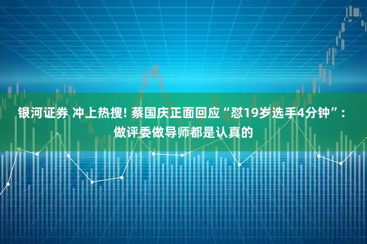 银河证券 冲上热搜! 蔡国庆正面回应“怼19岁选手4分钟”: 做评委做导师都是认真的