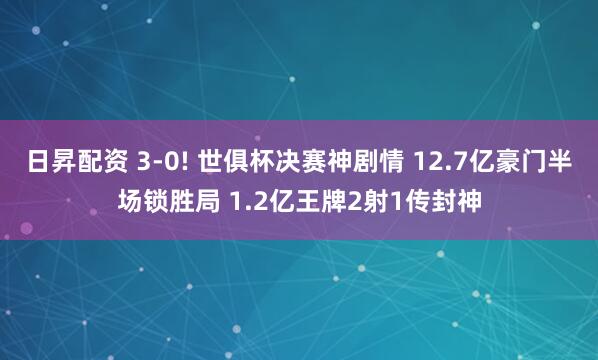 日昇配资 3-0! 世俱杯决赛神剧情 12.7亿豪门半场锁胜局 1.2亿王牌2射1传封神