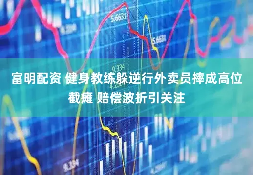富明配资 健身教练躲逆行外卖员摔成高位截瘫 赔偿波折引关注