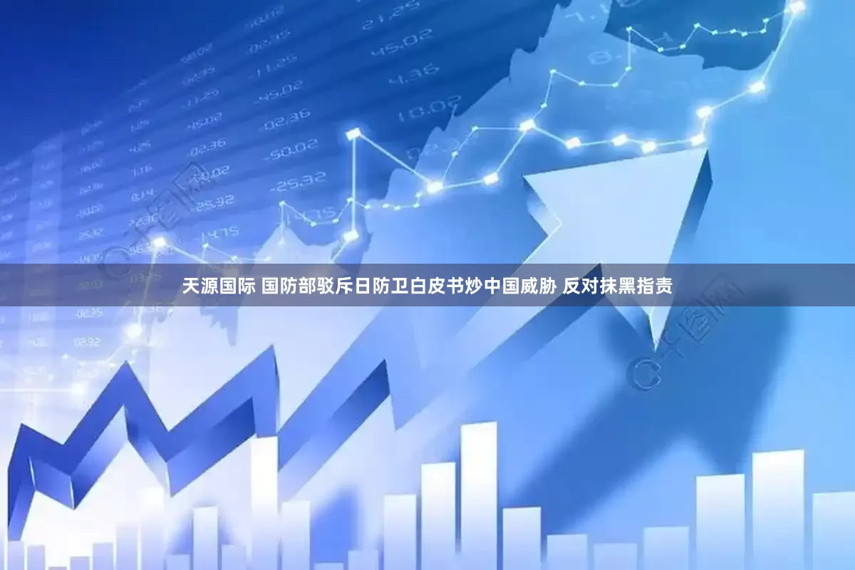 天源国际 国防部驳斥日防卫白皮书炒中国威胁 反对抹黑指责