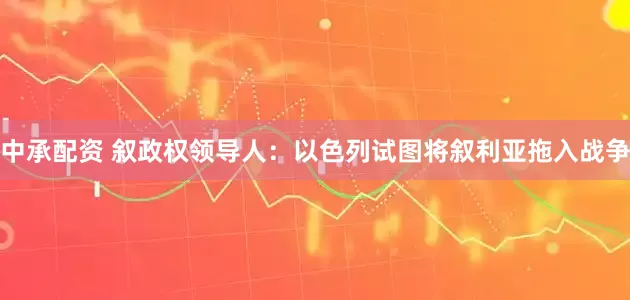 中承配资 叙政权领导人：以色列试图将叙利亚拖入战争