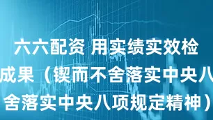 六六配资 用实绩实效检验学习教育成果（锲而不舍落实中央八项规定精神）