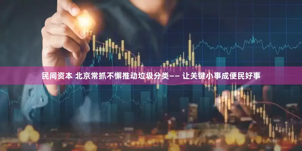 民间资本 北京常抓不懈推动垃圾分类—— 让关键小事成便民好事