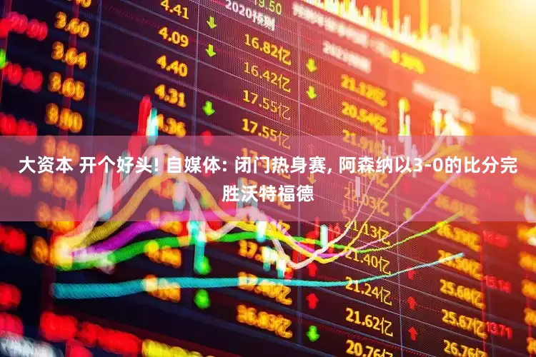 大资本 开个好头! 自媒体: 闭门热身赛, 阿森纳以3-0的比分完胜沃特福德