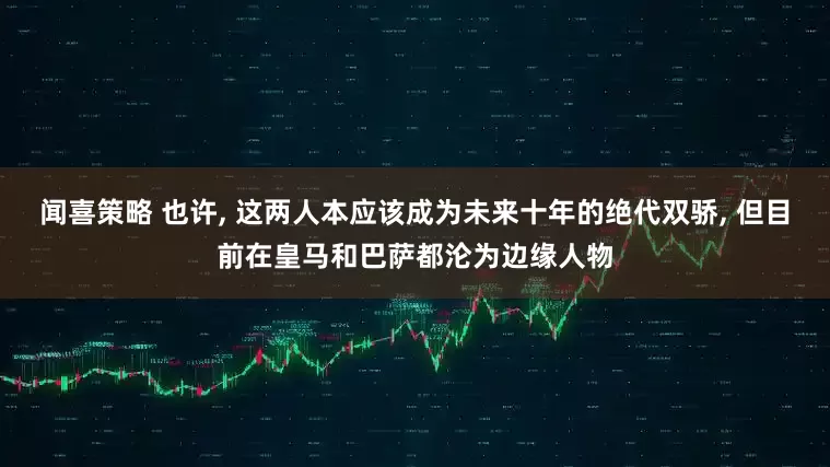 闻喜策略 也许, 这两人本应该成为未来十年的绝代双骄, 但目前在皇马和巴萨都沦为边缘人物