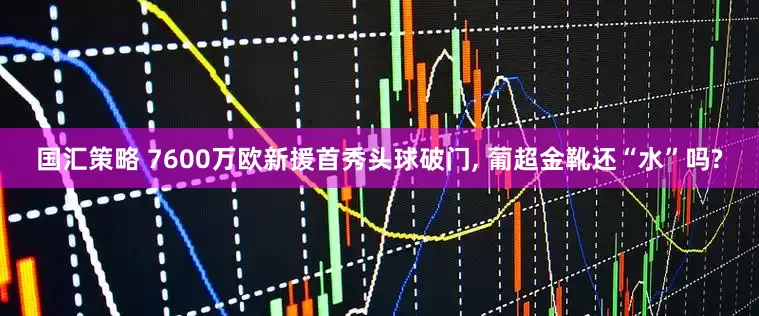 国汇策略 7600万欧新援首秀头球破门, 葡超金靴还“水”吗?