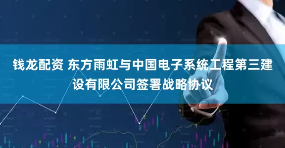 钱龙配资 东方雨虹与中国电子系统工程第三建设有限公司签署战略协议