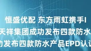 恒盛优配 东方雨虹携手Intertek天祥集团成功发布四款防水产品EPD认证
