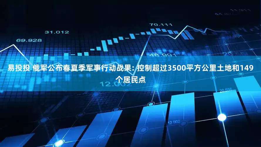 易投投 俄军公布春夏季军事行动战果: 控制超过3500平方公里土地和149个居民点