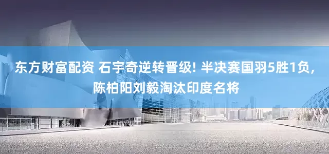 东方财富配资 石宇奇逆转晋级! 半决赛国羽5胜1负, 陈柏阳刘毅淘汰印度名将
