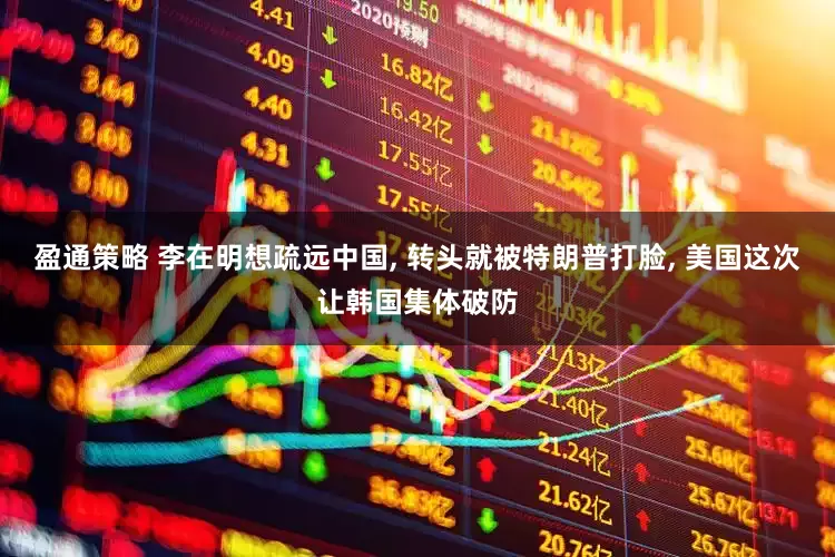 盈通策略 李在明想疏远中国, 转头就被特朗普打脸, 美国这次让韩国集体破防