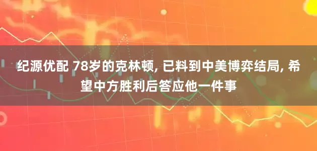 纪源优配 78岁的克林顿, 已料到中美博弈结局, 希望中方胜利后答应他一件事