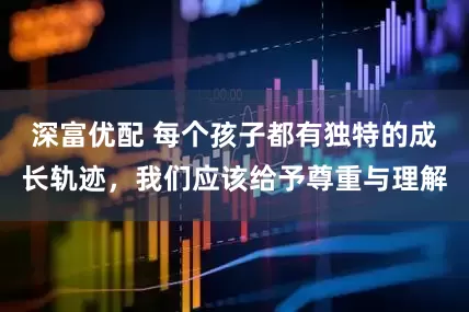 深富优配 每个孩子都有独特的成长轨迹，我们应该给予尊重与理解