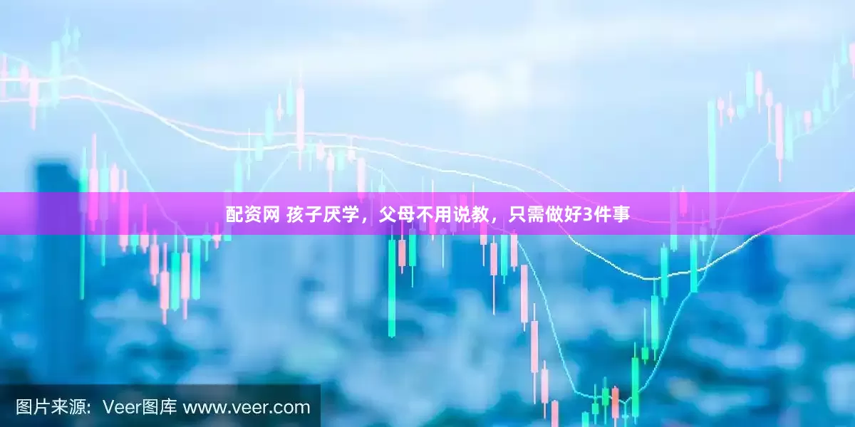 配资网 孩子厌学，父母不用说教，只需做好3件事