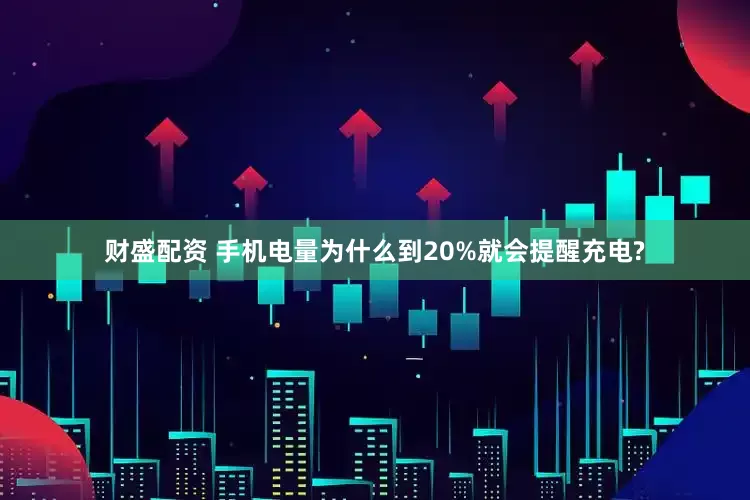财盛配资 手机电量为什么到20%就会提醒充电?