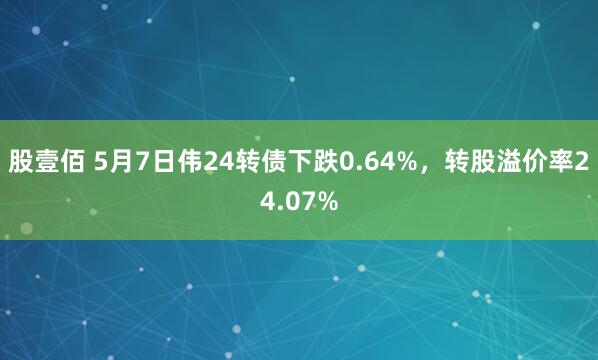 股壹佰 5月7日伟24转债下跌0.64%，转股溢价率24.07%