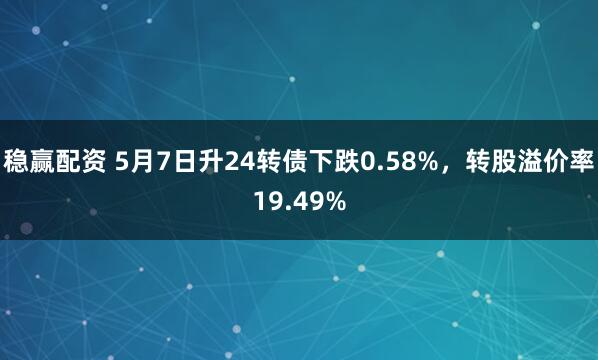 稳赢配资 5月7日升24转债下跌0.58%，转股溢价率19.49%