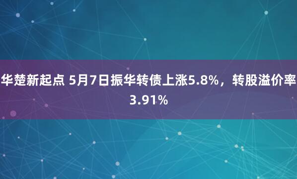 华楚新起点 5月7日振华转债上涨5.8%，转股溢价率3.91%