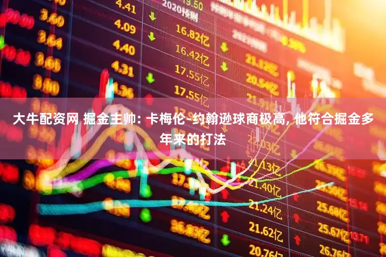 大牛配资网 掘金主帅: 卡梅伦-约翰逊球商极高, 他符合掘金多年来的打法