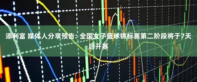 添利富 媒体人分享预告: 全国女子篮球锦标赛第二阶段将于7天后开赛