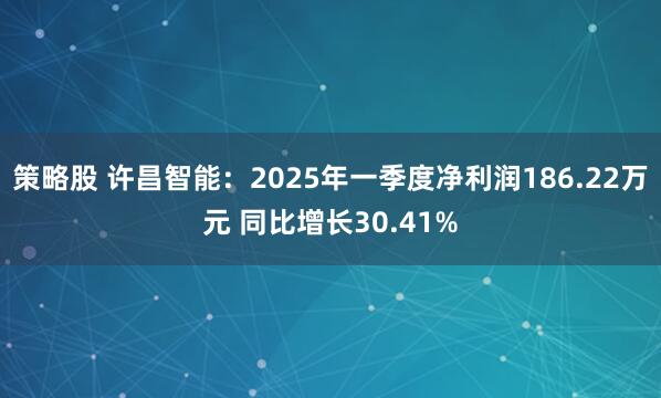 策略股 许昌智能：2025年一季度净利润186.22万元 同比增长30.41%